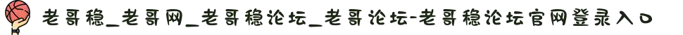 老哥稳_老哥网_老哥稳论坛_老哥论坛-老哥稳论坛官网登录入口